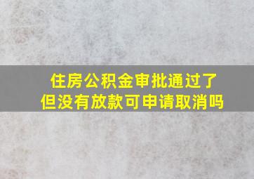 住房公积金审批通过了但没有放款可申请取消吗