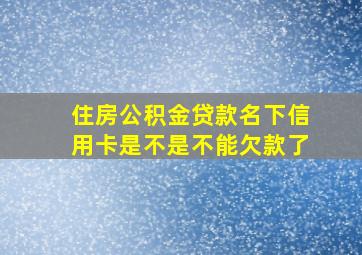 住房公积金贷款名下信用卡是不是不能欠款了