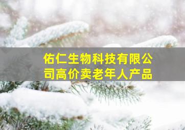 佑仁生物科技有限公司高价卖老年人产品