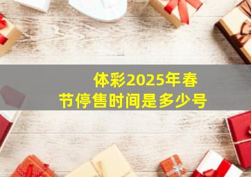 体彩2025年春节停售时间是多少号