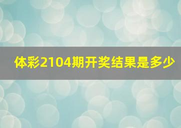 体彩2104期开奖结果是多少