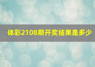 体彩2108期开奖结果是多少