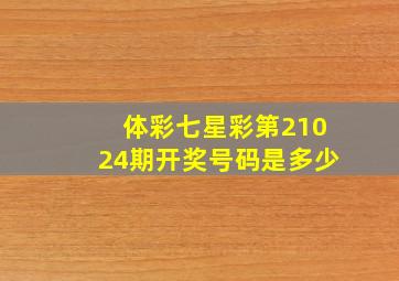 体彩七星彩第21024期开奖号码是多少