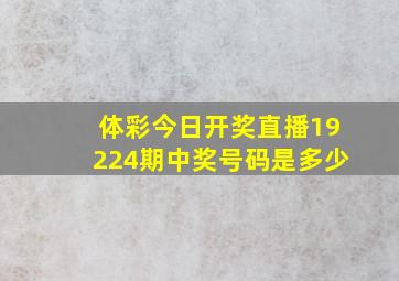 体彩今日开奖直播19224期中奖号码是多少