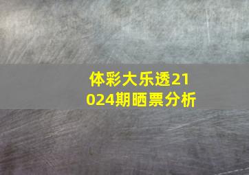 体彩大乐透21024期晒票分析