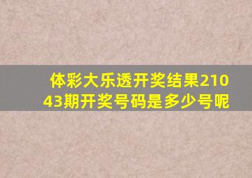 体彩大乐透开奖结果21043期开奖号码是多少号呢