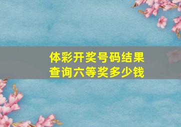 体彩开奖号码结果查询六等奖多少钱