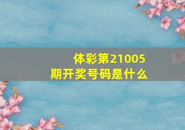 体彩第21005期开奖号码是什么