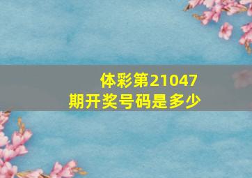 体彩第21047期开奖号码是多少