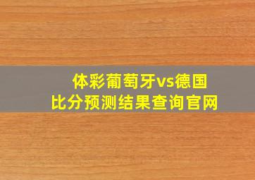 体彩葡萄牙vs德国比分预测结果查询官网