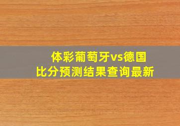 体彩葡萄牙vs德国比分预测结果查询最新