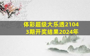 体彩超级大乐透21043期开奖结果2024年