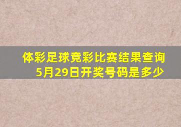 体彩足球竞彩比赛结果查询5月29日开奖号码是多少