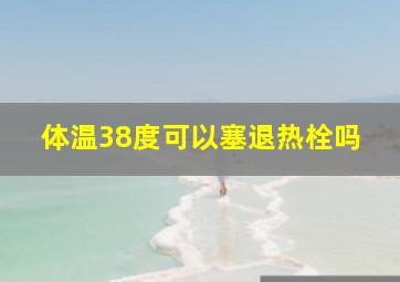 体温38度可以塞退热栓吗