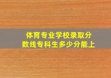 体育专业学校录取分数线专科生多少分能上