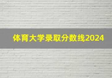 体育大学录取分数线2024