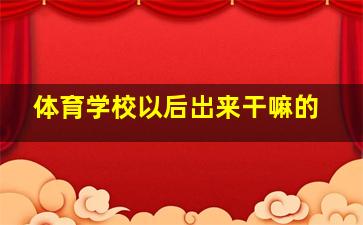 体育学校以后岀来干嘛的