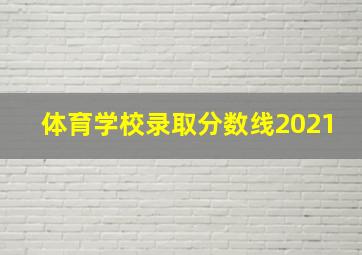 体育学校录取分数线2021