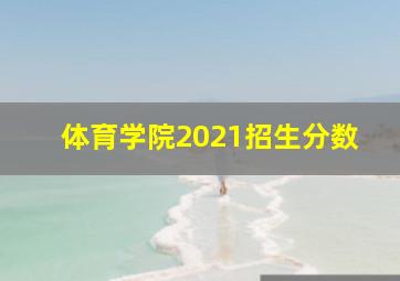 体育学院2021招生分数