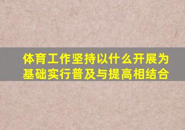 体育工作坚持以什么开展为基础实行普及与提高相结合