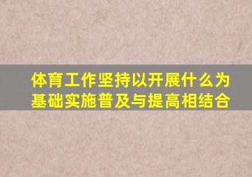 体育工作坚持以开展什么为基础实施普及与提高相结合