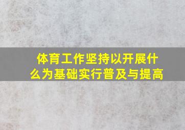 体育工作坚持以开展什么为基础实行普及与提高