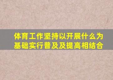 体育工作坚持以开展什么为基础实行普及及提高相结合