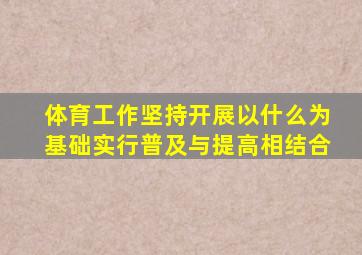 体育工作坚持开展以什么为基础实行普及与提高相结合