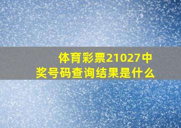 体育彩票21027中奖号码查询结果是什么