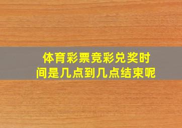 体育彩票竞彩兑奖时间是几点到几点结束呢