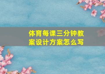 体育每课三分钟教案设计方案怎么写