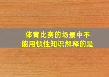 体育比赛的场景中不能用惯性知识解释的是