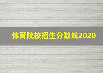 体育院校招生分数线2020