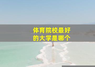 体育院校最好的大学是哪个