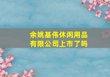 余姚基伟休闲用品有限公司上市了吗