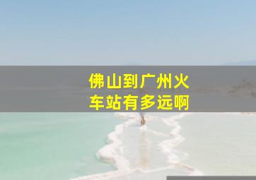 佛山到广州火车站有多远啊