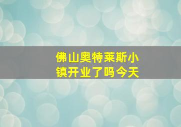 佛山奥特莱斯小镇开业了吗今天