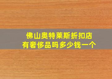 佛山奥特莱斯折扣店有奢侈品吗多少钱一个