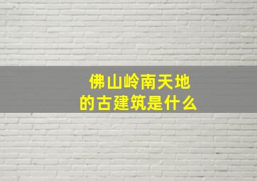 佛山岭南天地的古建筑是什么