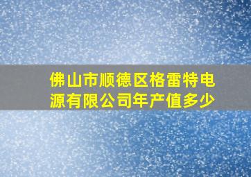 佛山市顺德区格雷特电源有限公司年产值多少