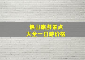 佛山旅游景点大全一日游价格