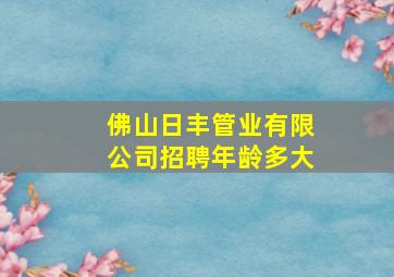 佛山日丰管业有限公司招聘年龄多大