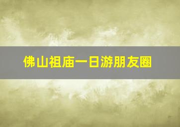 佛山祖庙一日游朋友圈