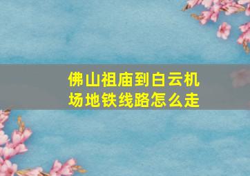 佛山祖庙到白云机场地铁线路怎么走