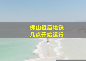 佛山祖庙地铁几点开始运行