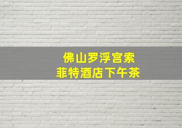 佛山罗浮宫索菲特酒店下午茶