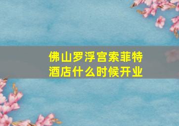 佛山罗浮宫索菲特酒店什么时候开业