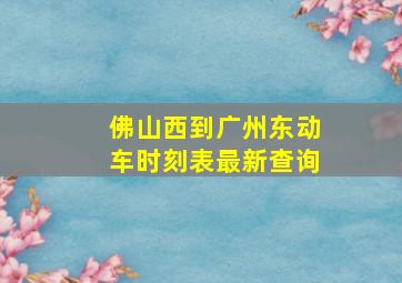 佛山西到广州东动车时刻表最新查询