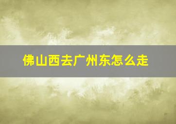 佛山西去广州东怎么走