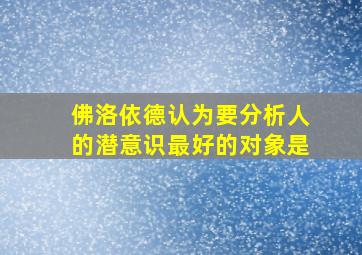 佛洛依德认为要分析人的潜意识最好的对象是